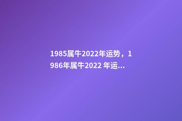1985属牛2022年运势，1986年属牛2022 年运势 85年的牛2022年的运势，1985属牛2022年每月运程